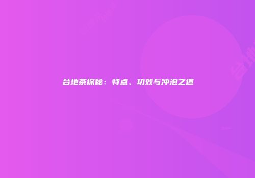 台地茶探秘：特点、功效与冲泡之道
