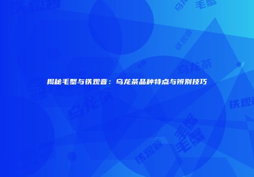 揭秘毛蟹与铁观音：乌龙茶品种特点与辨别技巧