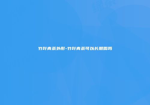 竹叶青茶外形-竹叶青茶可以长期喝吗