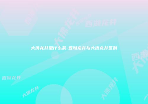 大佛龙井是什么茶-西湖龙井与大佛龙井区别