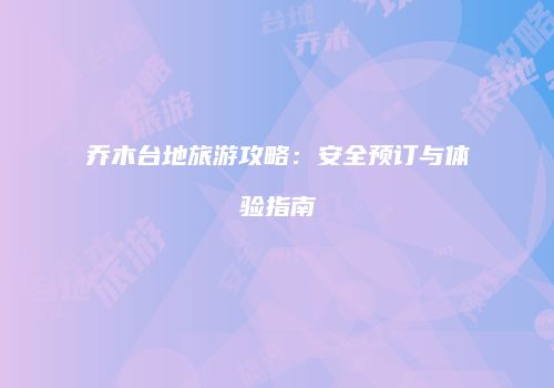 乔木台地旅游攻略：安全预订与体验指南