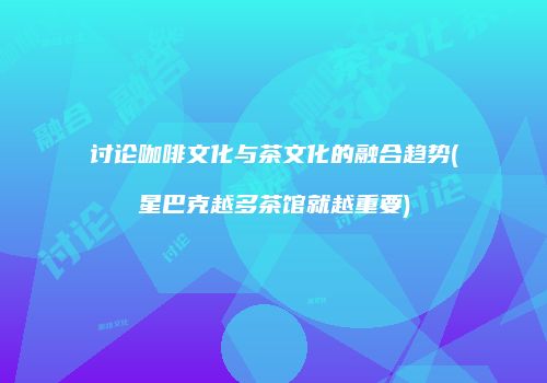 讨论咖啡文化与茶文化的融合趋势(星巴克越多茶馆就越重要)