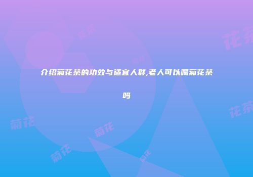 介绍菊花茶的功效与适宜人群,老人可以喝菊花茶吗