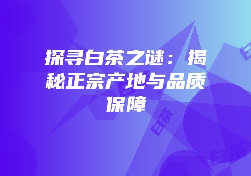 探寻白茶之谜：揭秘正宗产地与品质保障