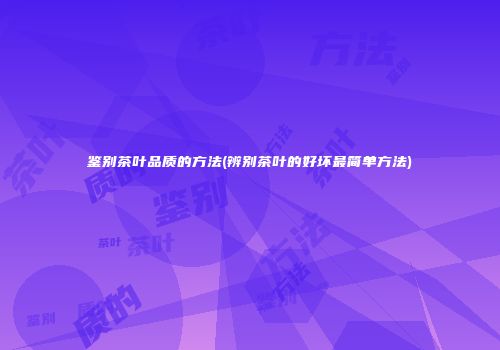 鉴别茶叶品质的方法(辨别茶叶的好坏最简单方法)