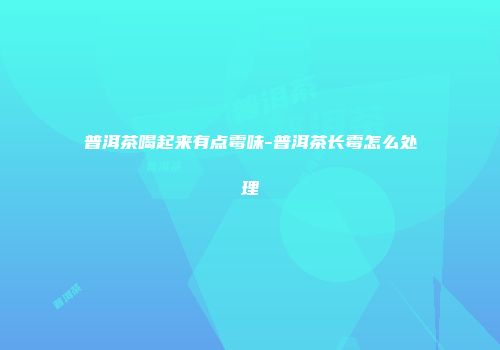 普洱茶喝起来有点霉味-普洱茶长霉怎么处理