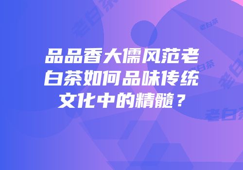 品品香大儒风范老白茶如何品味传统文化中的精髓？
