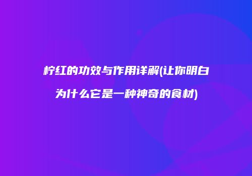 柠红的功效与作用详解(让你明白为什么它是一种神奇的食材)