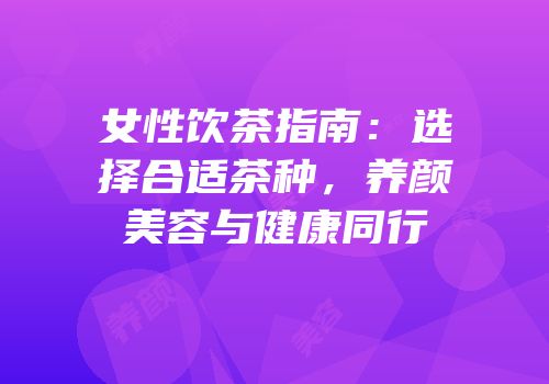 女性饮茶指南：选择合适茶种，养颜美容与健康同行