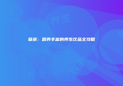 菊茶：营养丰富的养生饮品全攻略