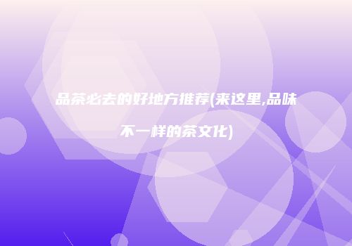 品茶必去的好地方推荐(来这里,品味不一样的茶文化)