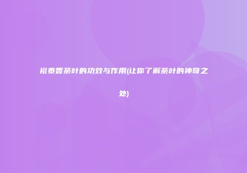 裕泰香茶叶的功效与作用(让你了解茶叶的神奇之处)