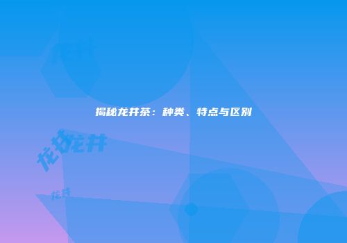 揭秘龙井茶：种类、特点与区别
