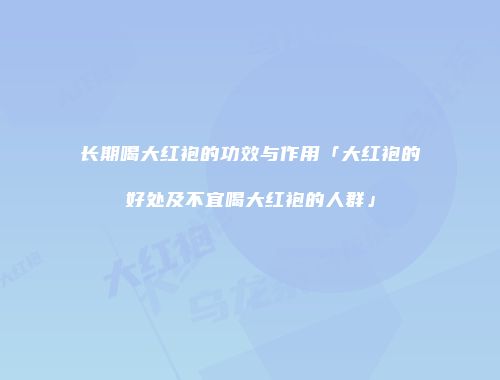长期喝大红袍的功效与作用「大红袍的好处及不宜喝大红袍的人群」