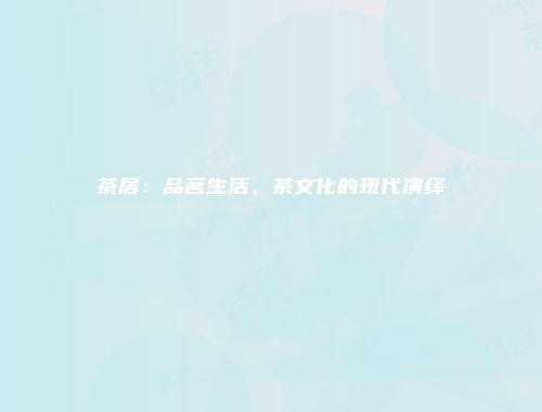 茶居：品茗生活，茶文化的现代演绎