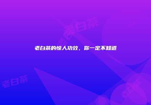 老白茶的惊人功效，你一定不知道