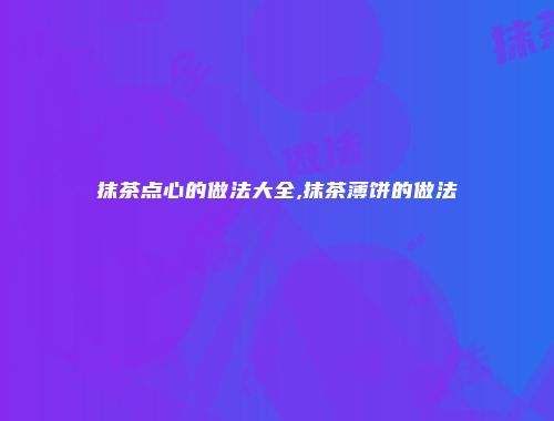 抹茶点心的做法大全,抹茶薄饼的做法