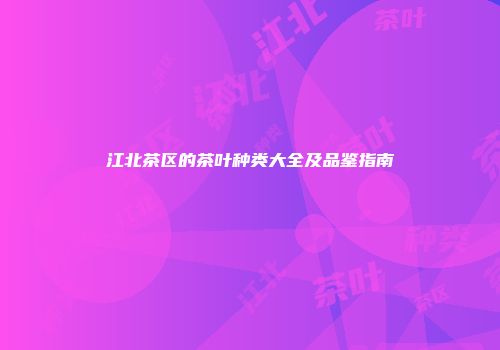江北茶区的茶叶种类大全及品鉴指南