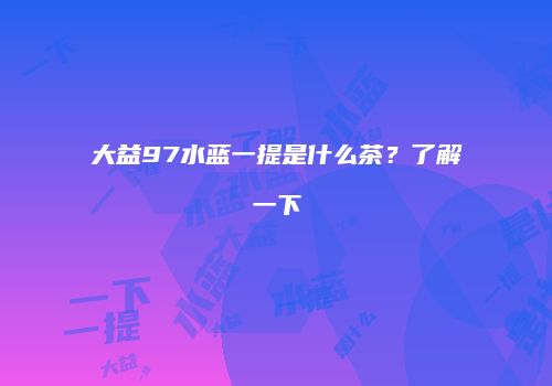 大益97水蓝一提是什么茶？了解一下