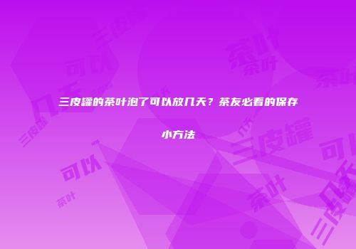 三皮罐的茶叶泡了可以放几天？茶友必看的保存小方法