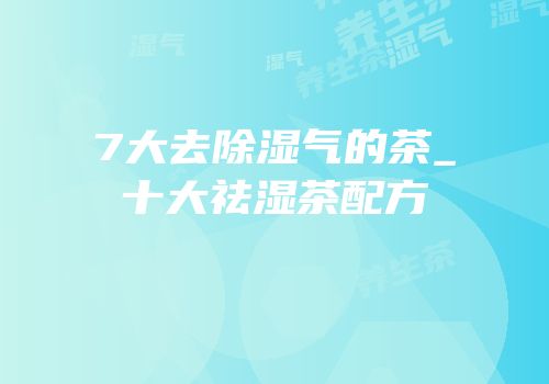7大去除湿气的茶_十大祛湿茶配方