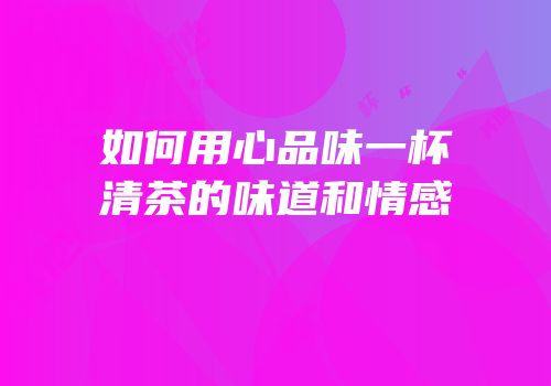 如何用心品味一杯清茶的味道和情感