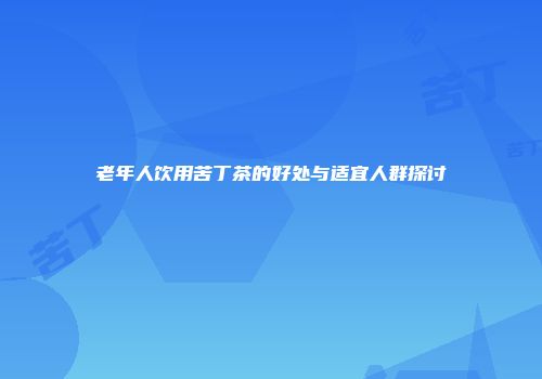 老年人饮用苦丁茶的好处与适宜人群探讨