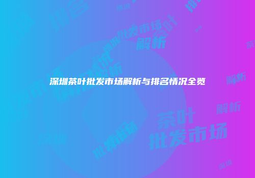 深圳茶叶批发市场解析与排名情况全览