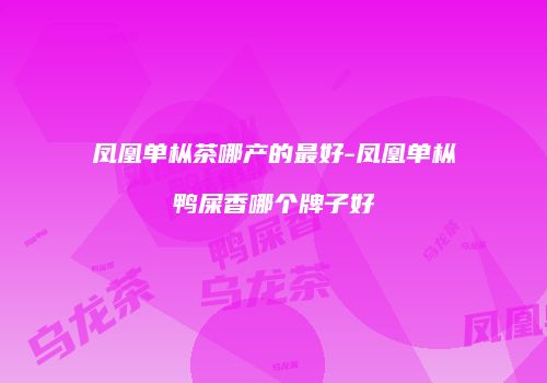 凤凰单枞茶哪产的最好-凤凰单枞鸭屎香哪个牌子好