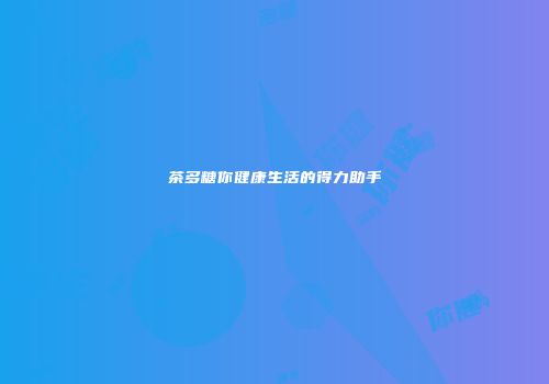 茶多糖你健康生活的得力助手