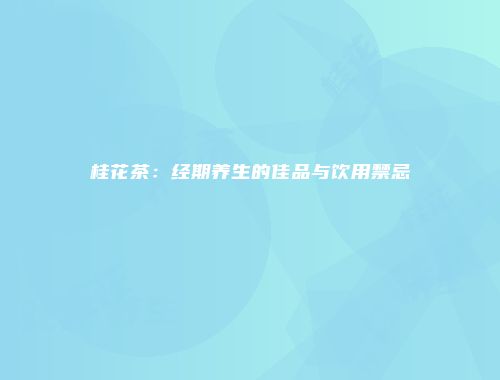 桂花茶：经期养生的佳品与饮用禁忌