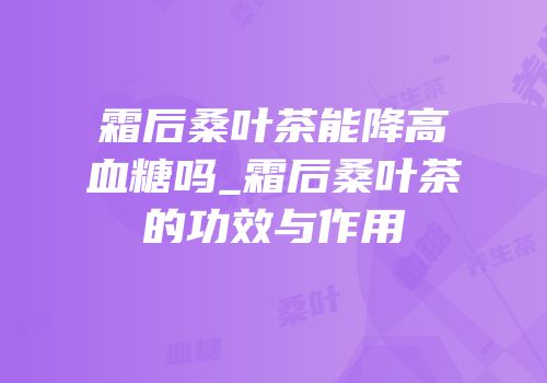 霜后桑叶茶能降高血糖吗_霜后桑叶茶的功效与作用