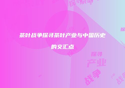 茶叶战争探寻茶叶产业与中国历史的交汇点