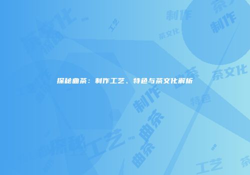 探秘曲茶：制作工艺、特色与茶文化解析