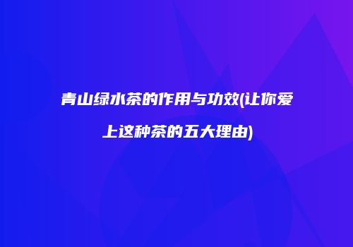 青山绿水茶的作用与功效(让你爱上这种茶的五大理由)