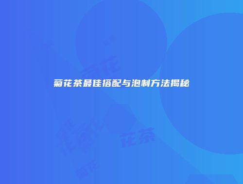 菊花茶最佳搭配与泡制方法揭秘