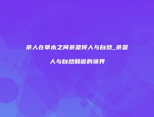 茶人在草木之间茶是将人与自然_茶是人与自然和谐的境界