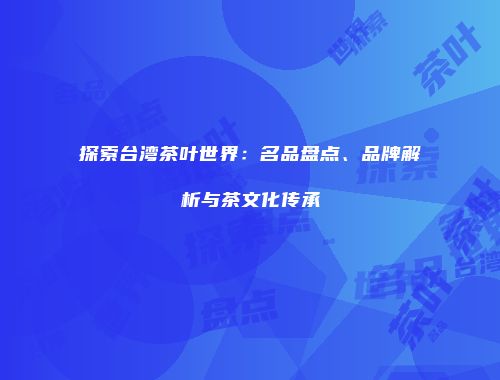 探索台湾茶叶世界：名品盘点、品牌解析与茶文化传承