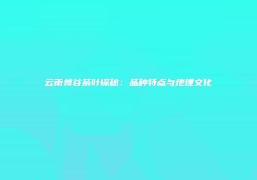 云南景谷茶叶探秘：品种特点与地理文化