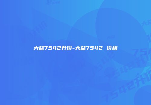 大益7542升价-大益7542 价格