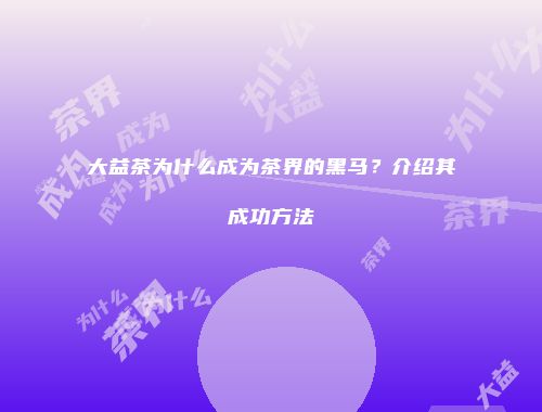大益茶为什么成为茶界的黑马？介绍其成功方法