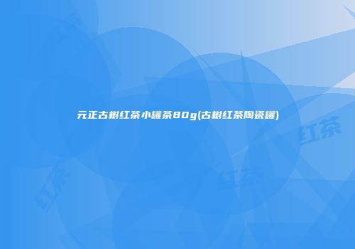 元正古树红茶小罐茶80g(古树红茶陶瓷罐)