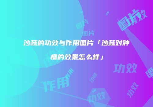 沙棘的功效与作用图片「沙棘对肿瘤的效果怎么样」