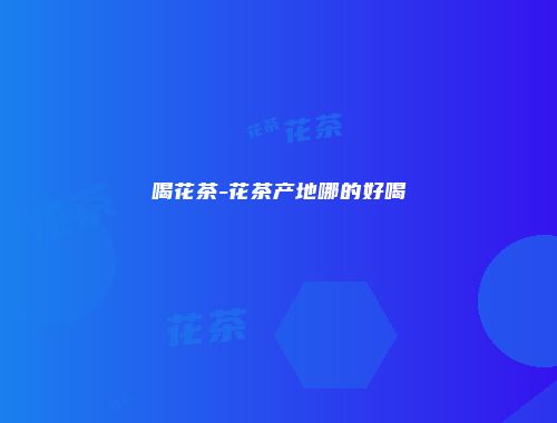 喝花茶-花茶产地哪的好喝