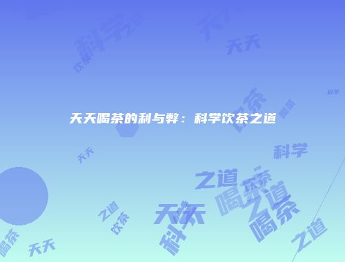 天天喝茶的利与弊：科学饮茶之道