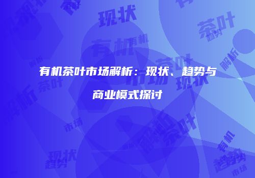 有机茶叶市场解析：现状、趋势与商业模式探讨