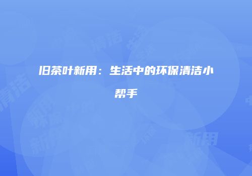 旧茶叶新用：生活中的环保清洁小帮手