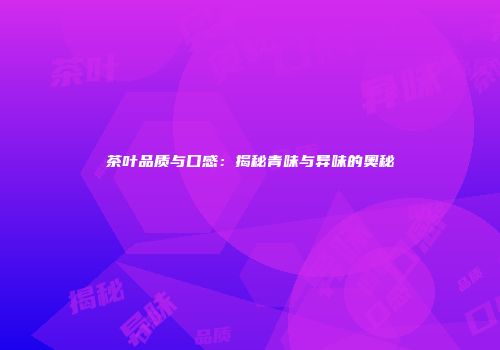 茶叶品质与口感：揭秘青味与异味的奥秘