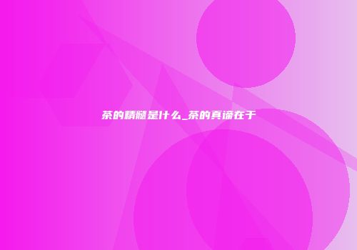 茶的精髓是什么_茶的真谛在于