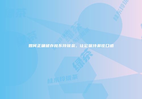 如何正确储存桂东玲珑茶，让它保持最佳口感